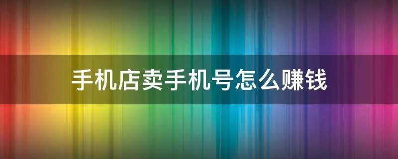 手机店卖手机号怎么赚钱