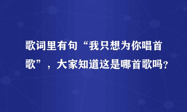 歌词里有句“我只想为你唱首歌”，大家知道这是哪首歌吗？