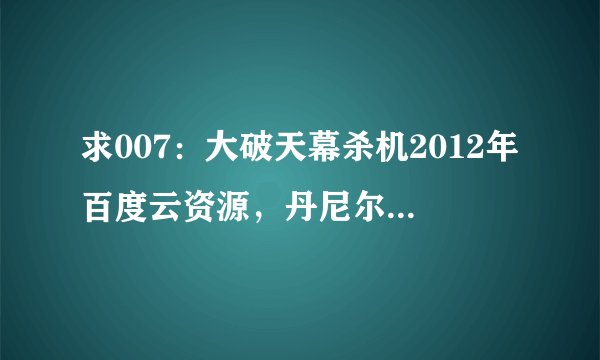 求007：大破天幕杀机2012年百度云资源，丹尼尔·克雷格主演的