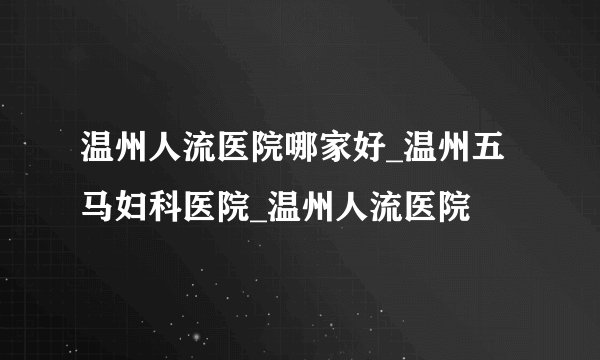 温州人流医院哪家好_温州五马妇科医院_温州人流医院