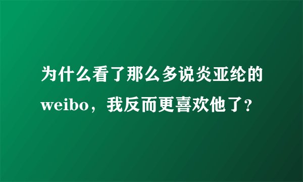 为什么看了那么多说炎亚纶的weibo,我反而更喜欢他了?