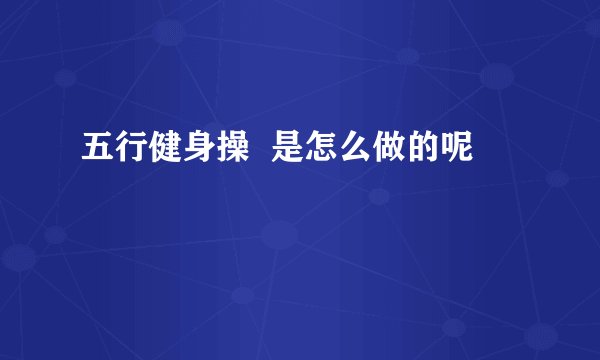 五行健身操  是怎么做的呢
