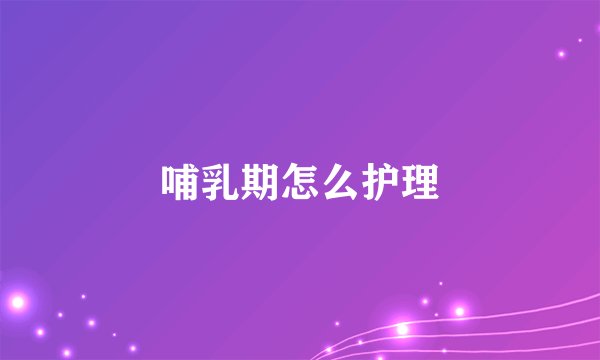 哺乳期怎么护理