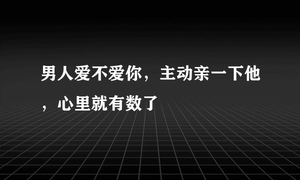 男人爱不爱你，主动亲一下他，心里就有数了