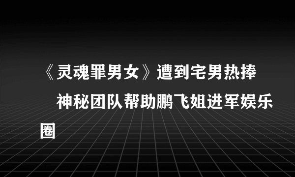 《灵魂罪男女》遭到宅男热捧 神秘团队帮助鹏飞姐进军娱乐圈