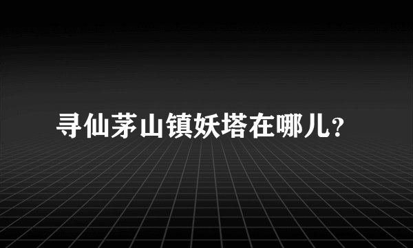 寻仙茅山镇妖塔在哪儿？