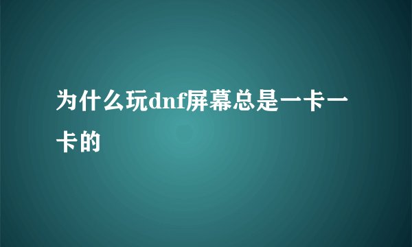 为什么玩dnf屏幕总是一卡一卡的