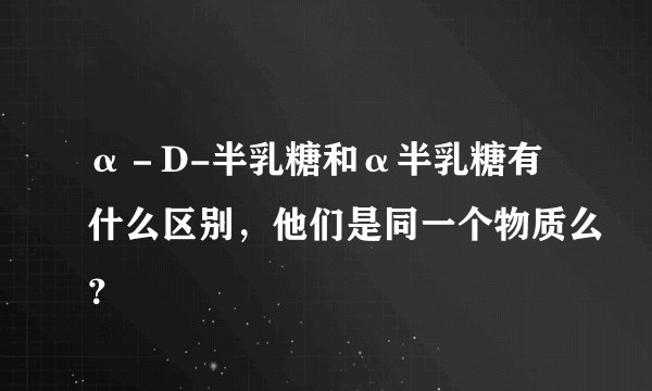 α－D-半乳糖和α半乳糖有什么区别，他们是同一个物质么？