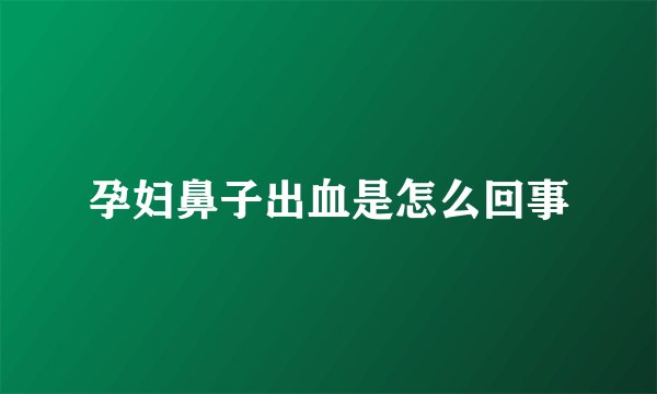 孕妇鼻子出血是怎么回事