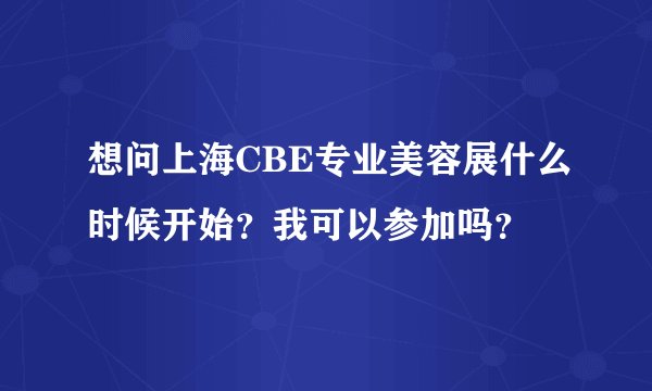 想问上海CBE专业美容展什么时候开始?我可以参加吗?