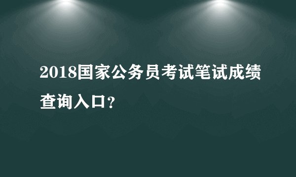 2018国家公务员考试笔试成绩查询入口？