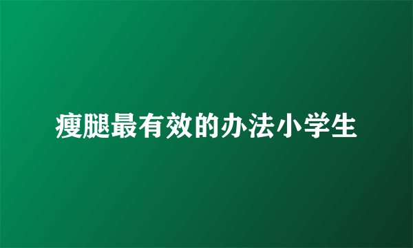 瘦腿最有效的办法小学生