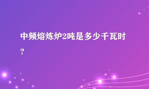 中频熔炼炉2吨是多少千瓦时？