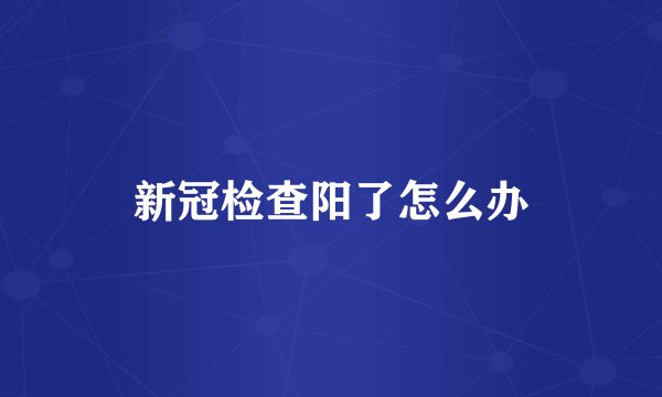 新冠检查阳了怎么办