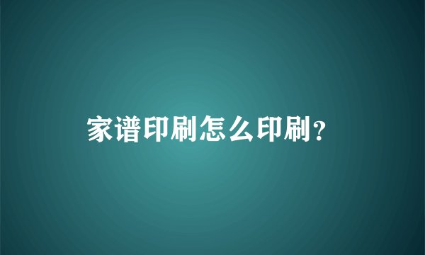 家谱印刷怎么印刷？