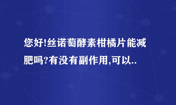 您好!丝诺萄酵素柑橘片能减肥吗?有没有副作用,可以..