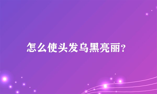 怎么使头发乌黑亮丽？