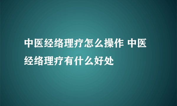中医经络理疗怎么操作 中医经络理疗有什么好处