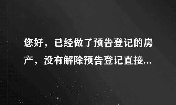 您好,已经做了预告登记的房产,没有解除预告登记直接改网签,网签有效吗?