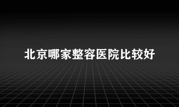 北京哪家整容医院比较好