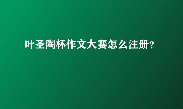 叶圣陶杯作文大赛怎么注册？