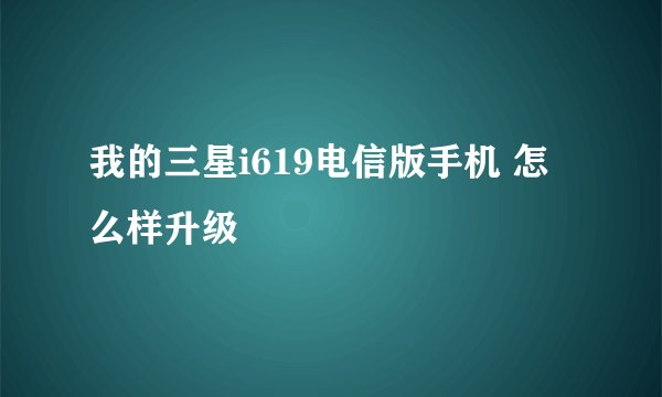 我的三星i619电信版手机 怎么样升级