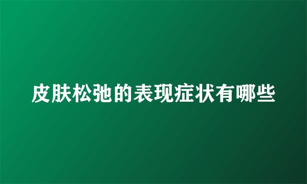 皮肤松弛的表现症状有哪些