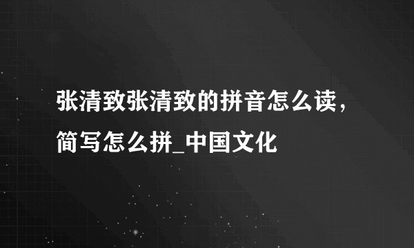 张清致张清致的拼音怎么读，简写怎么拼_中国文化