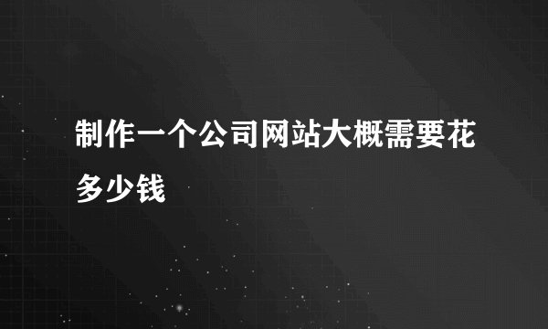 制作一个公司网站大概需要花多少钱