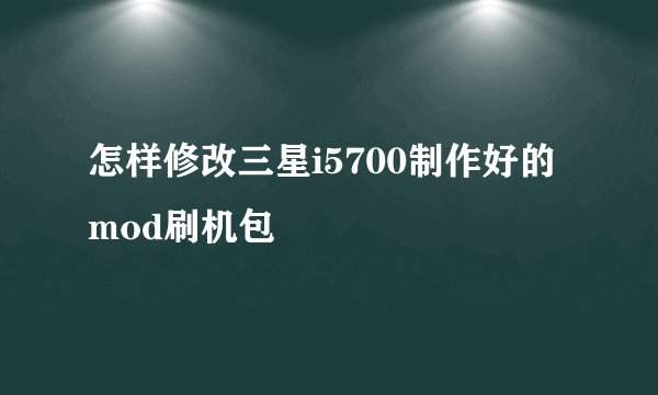 怎样修改三星i5700制作好的mod刷机包