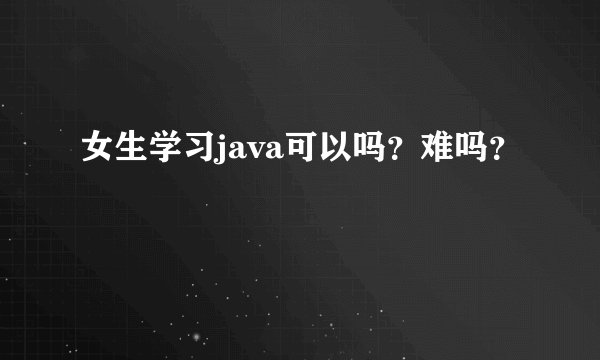 女生学习java可以吗？难吗？