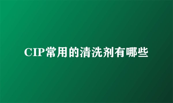 CIP常用的清洗剂有哪些
