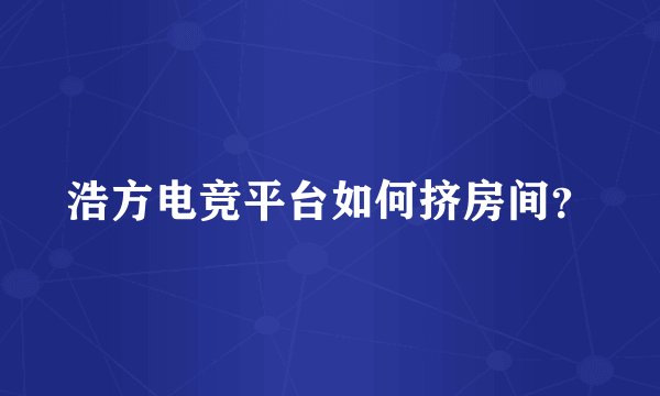 浩方电竞平台如何挤房间？