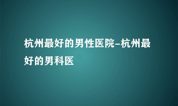 杭州最好的男性医院-杭州最好的男科医