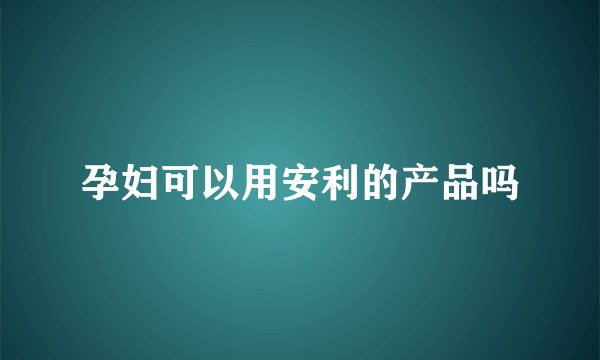 孕妇可以用安利的产品吗