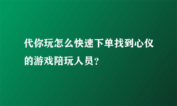 代你玩怎么快速下单找到心仪的游戏陪玩人员？
