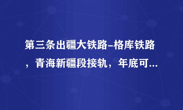 第三条出疆大铁路-格库铁路，青海新疆段接轨，年底可全线通车