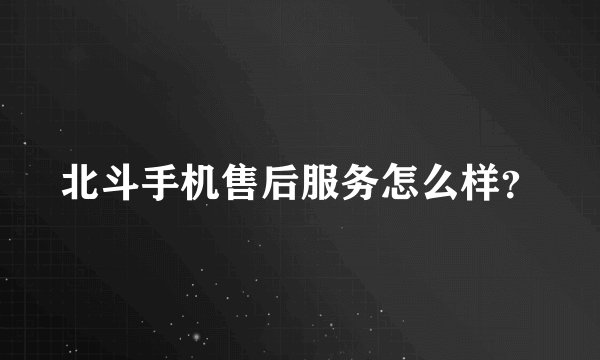 北斗手机售后服务怎么样？