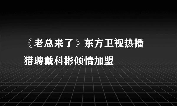 《老总来了》东方卫视热播 猎聘戴科彬倾情加盟