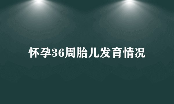 怀孕36周胎儿发育情况