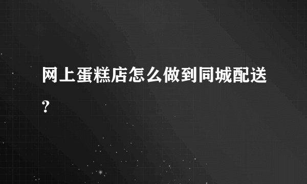 网上蛋糕店怎么做到同城配送？