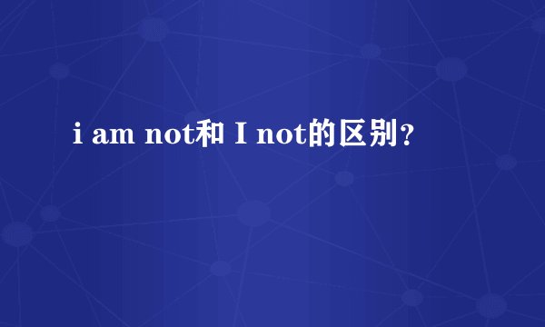 i am not和 I not的区别？