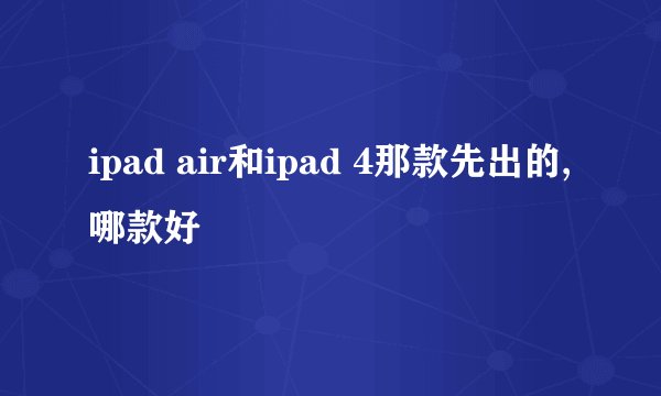 ipad air和ipad 4那款先出的,哪款好