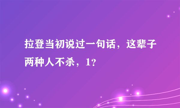 拉登当初说过一句话，这辈子两种人不杀，1？