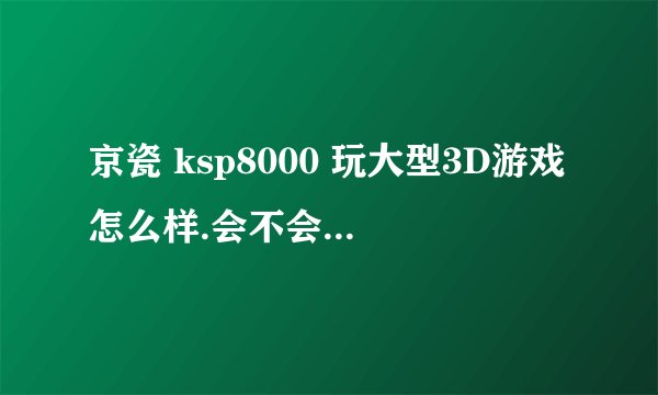 京瓷 ksp8000 玩大型3D游戏怎么样.会不会带不起来!!