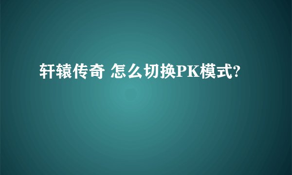 轩辕传奇 怎么切换PK模式?