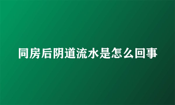 同房后阴道流水是怎么回事