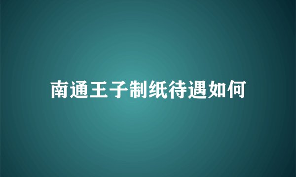 南通王子制纸待遇如何