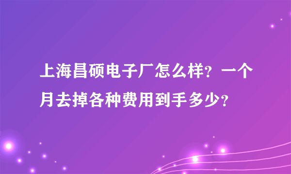 上海昌硕电子厂怎么样？一个月去掉各种费用到手多少？