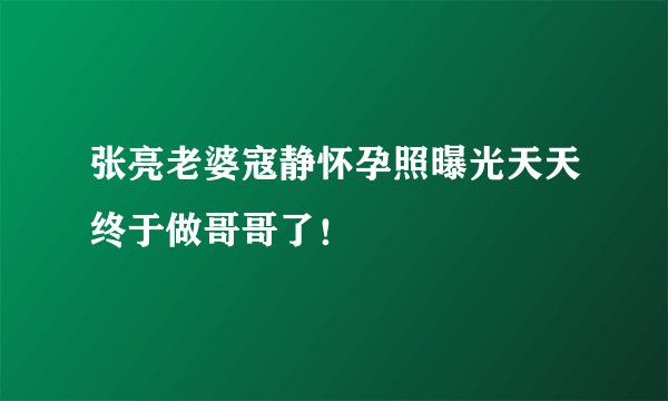 张亮老婆寇静怀孕照曝光天天终于做哥哥了!